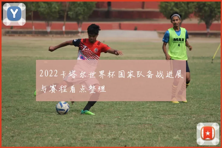 2022卡塔尔世界杯国家队备战进展与赛程看点整理
