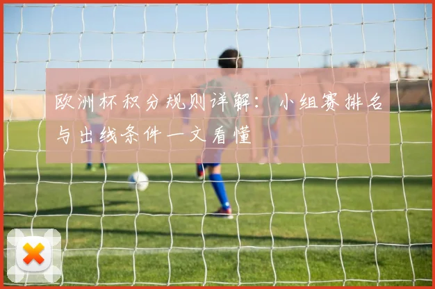 欧洲杯积分规则详解:小组赛排名与出线条件一文看懂
