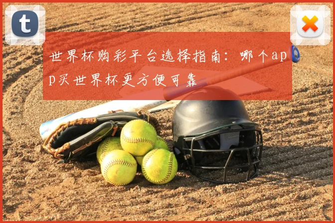 世界杯购彩平台选择指南:哪个app买世界杯更方便可靠
