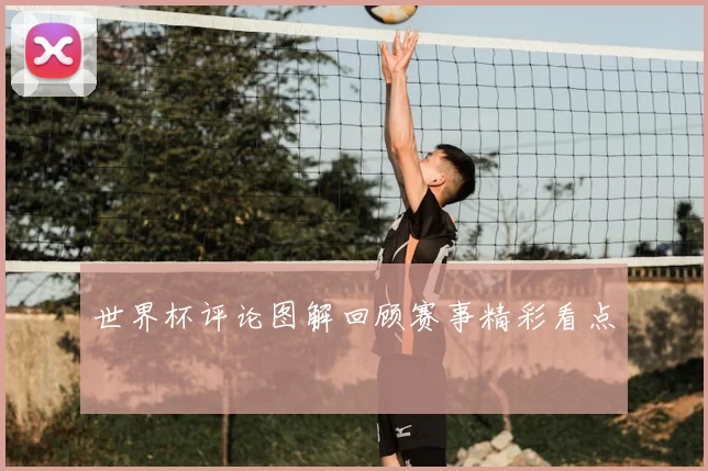 世界杯评论图解回顾赛事精彩看点