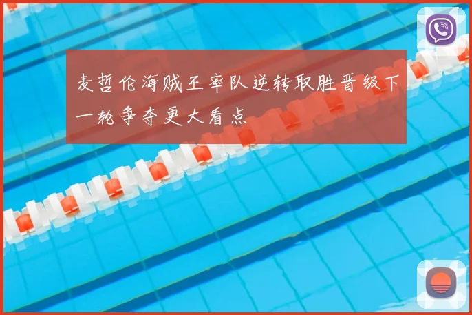 麦哲伦海贼王率队逆转取胜晋级下一轮争夺更大看点