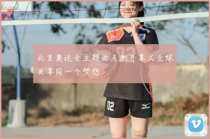 北京奥运会主题曲点燃开幕式全球共享同一个梦想