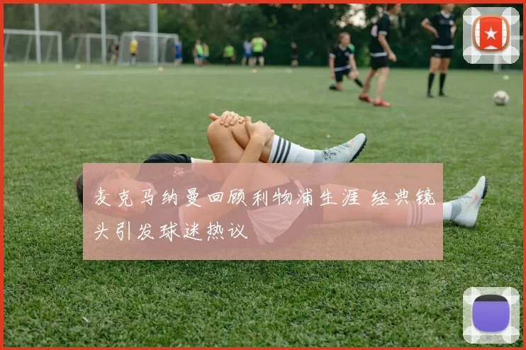 麦克马纳曼回顾利物浦生涯 经典镜头引发球迷热议