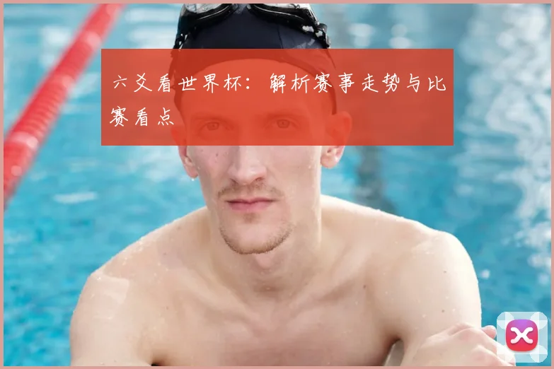 六爻看世界杯：解析赛事走势与比赛看点