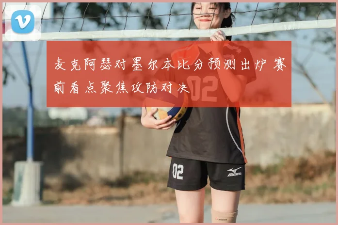 麦克阿瑟对墨尔本比分预测出炉 赛前看点聚焦攻防对决