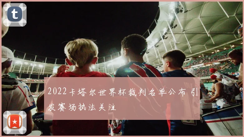 2022卡塔尔世界杯裁判名单公布 引发赛场执法关注
