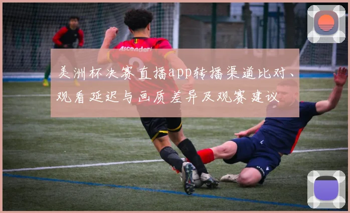 美洲杯决赛直播app转播渠道比对、观看延迟与画质差异及观赛建议
